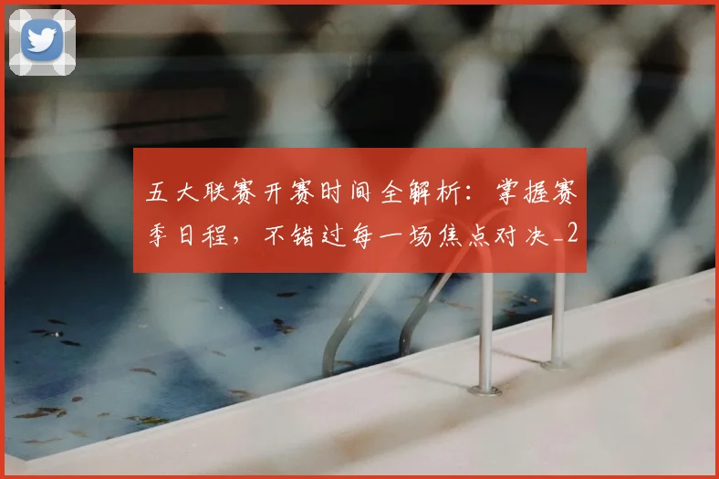 五大联赛开赛时间全解析:掌握赛季日程,不错过每一场焦点对决_20260611141649