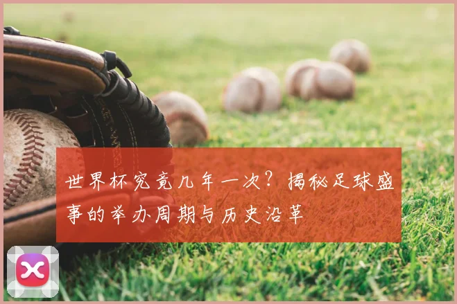 世界杯究竟几年一次?揭秘足球盛事的举办周期与历史沿革