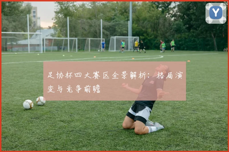 足协杯四大赛区全景解析:格局演变与竞争前瞻