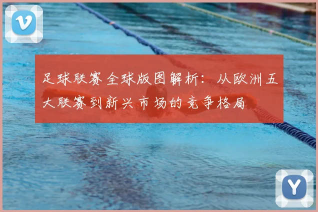 足球联赛全球版图解析:从欧洲五大联赛到新兴市场的竞争格局