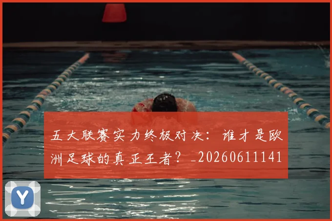 五大联赛实力终极对决:谁才是欧洲足球的真正王者?_20260611141131
