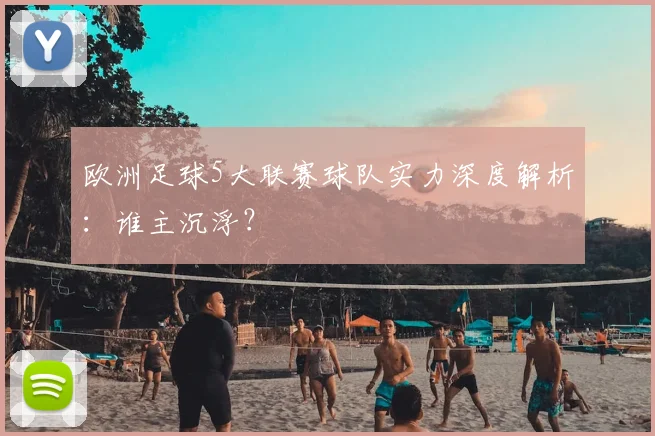 欧洲足球5大联赛球队实力深度解析:谁主沉浮?