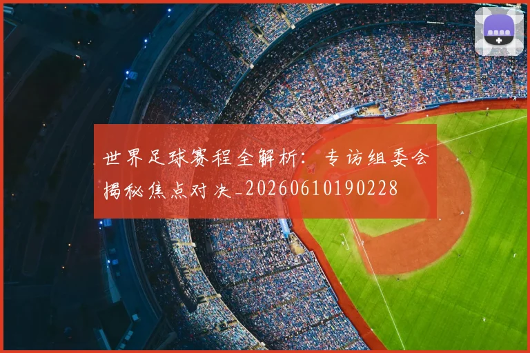 世界足球赛程全解析：专访组委会揭秘焦点对决_20260610190228