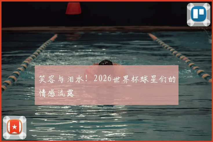 笑容与泪水!2026世界杯球星们的情感流露