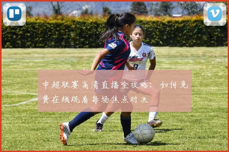 中超联赛高清直播全攻略:如何免费在线观看每场焦点对决