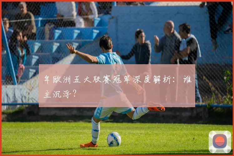 年欧洲五大联赛冠军深度解析:谁主沉浮?