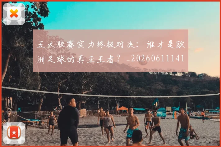 五大联赛实力终极对决:谁才是欧洲足球的真正王者?_20260611141131