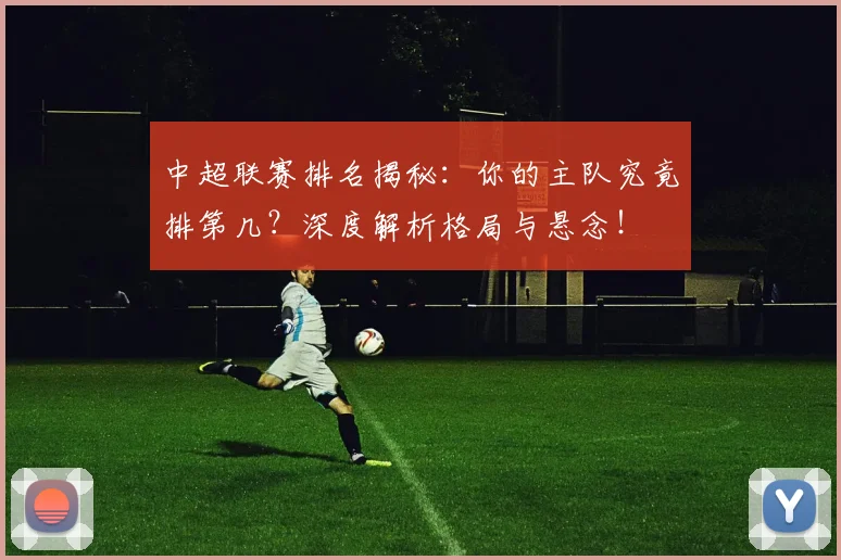 中超联赛排名揭秘:你的主队究竟排第几?深度解析格局与悬念!