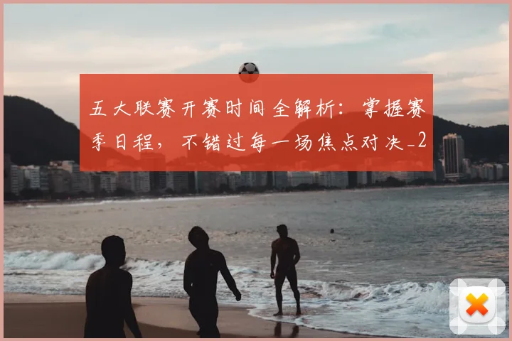 五大联赛开赛时间全解析:掌握赛季日程,不错过每一场焦点对决_20260611141649