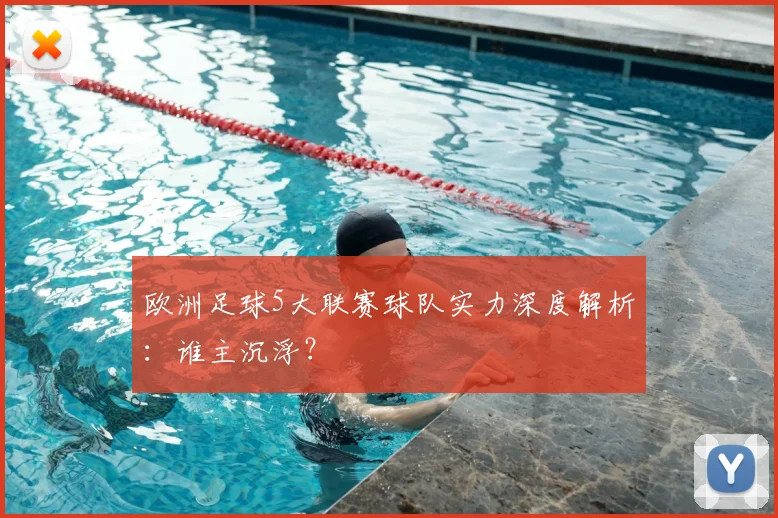 欧洲足球5大联赛球队实力深度解析:谁主沉浮?