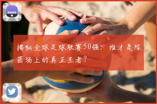 揭秘全球足球联赛50强：谁才是绿茵场上的真正王者？