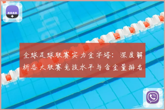 全球足球联赛实力金字塔:深度解析各大联赛竞技水平与含金量排名